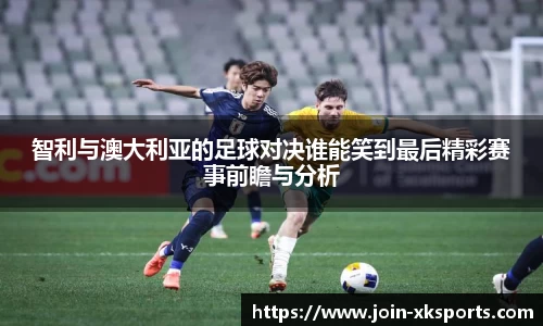 智利与澳大利亚的足球对决谁能笑到最后精彩赛事前瞻与分析